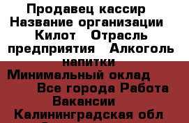 Продавец-кассир › Название организации ­ Килот › Отрасль предприятия ­ Алкоголь, напитки › Минимальный оклад ­ 20 000 - Все города Работа » Вакансии   . Калининградская обл.,Светлогорск г.